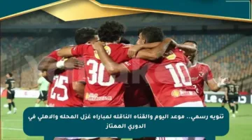 تنويه رسمي.. موعد اليوم والقناة الناقلة لمباراة غزل المحلة والأهلي في الدوري الممتاز